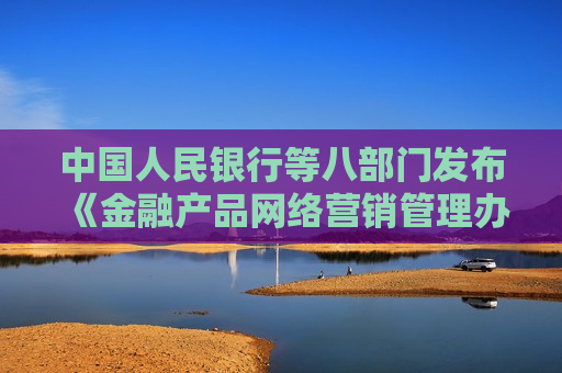 中国人民银行等八部门发布《金融产品网络营销管理办法》