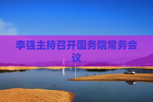 李强主持召开国务院常务会议