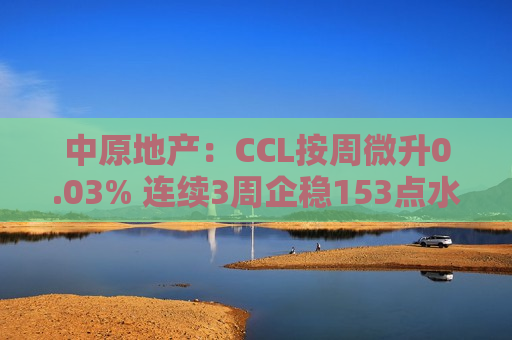 中原地产：CCL按周微升0.03% 连续3周企稳153点水平