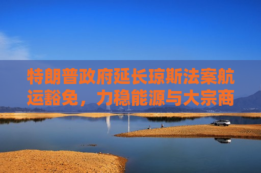 特朗普政府延长琼斯法案航运豁免，力稳能源与大宗商品供应链