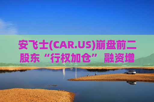 安飞士(CAR.US)崩盘前二股东“行权加仓” 融资增发终结逼空行情