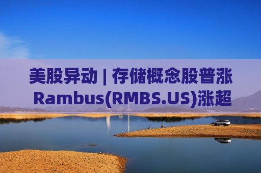 美股异动 | 存储概念股普涨 Rambus(RMBS.US)涨超8%