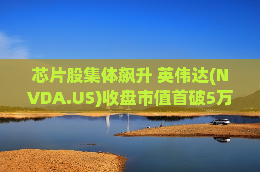 芯片股集体飙升 英伟达(NVDA.US)收盘市值首破5万亿美元 英特尔(INTC.US)暴涨超23%创1987年来最佳单日表现
