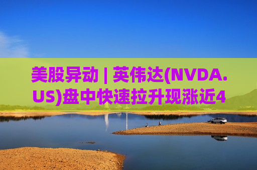 美股异动 | 英伟达(NVDA.US)盘中快速拉升现涨近4% 总市值重新站上5万亿美元