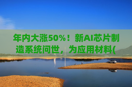 年内大涨50%！新AI芯片制造系统问世，为应用材料(AMAT.US)股价“添把火”