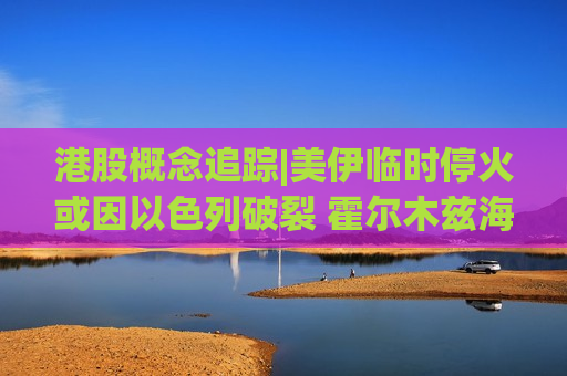 港股概念追踪|美伊临时停火或因以色列破裂 霍尔木兹海峡再关闭（附概念股）