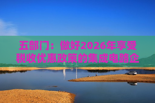 五部门：做好2026年享受税收优惠政策的集成电路企业或项目、软件企业清单制定工作