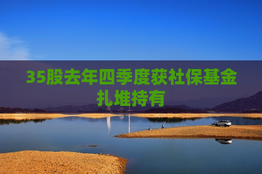 35股去年四季度获社保基金扎堆持有