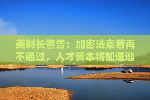 美财长警告：加密法案若再不通过，人才资本将加速逃离美国