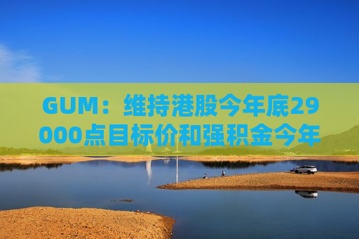 GUM：维持港股今年底29000点目标价和强积金今年正回报预期