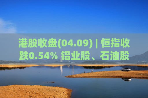 港股收盘(04.09) | 恒指收跌0.54% 铝业股、石油股逆市活跃 迅策、智谱再创新高