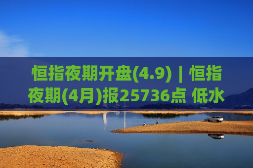 恒指夜期开盘(4.9)︱恒指夜期(4月)报25736点 低水16点