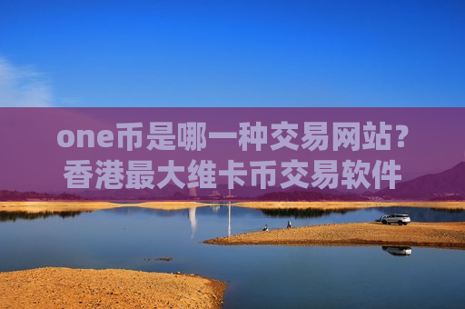 one币是哪一种交易网站？香港最大维卡币交易软件
