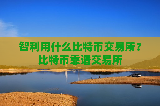 智利用什么比特币交易所？比特币靠谱交易所