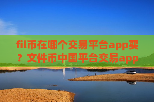 fil币在哪个交易平台app买？文件币中国平台交易app