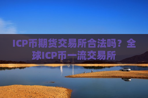 ICP币期货交易所合法吗？全球ICP币一流交易所