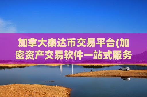 加拿大泰达币交易平台(加密资产交易软件一站式服务)