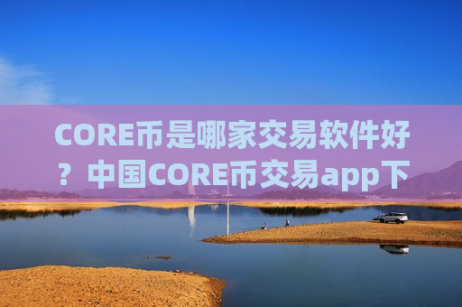CORE币是哪家交易软件好？中国CORE币交易app下载网官网