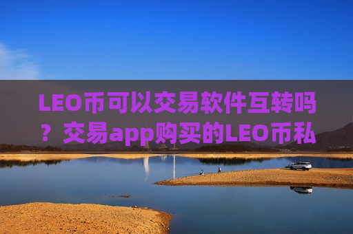 LEO币可以交易软件互转吗？交易app购买的LEO币私钥