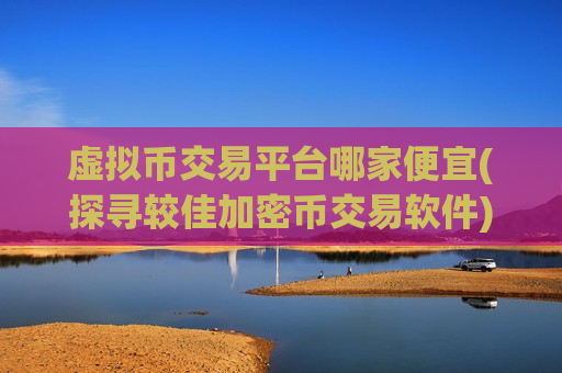 虚拟币交易平台哪家便宜(探寻较佳加密币交易软件)