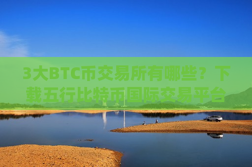 3大BTC币交易所有哪些？下载五行比特币国际交易平台app