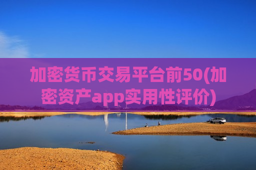 加密货币交易平台前50(加密资产app实用性评价)