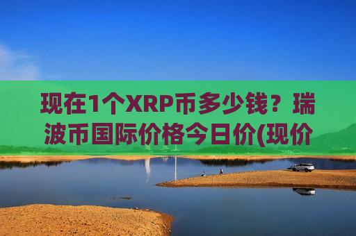 现在1个XRP币多少钱？瑞波币国际价格今日价(现价18.4437元)