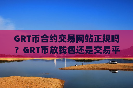 GRT币合约交易网站正规吗？GRT币放钱包还是交易平台app