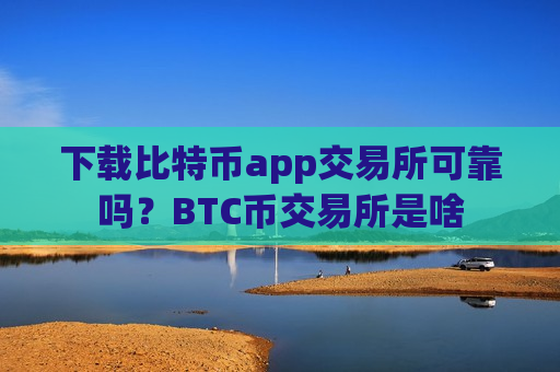 下载比特币app交易所可靠吗？BTC币交易所是啥