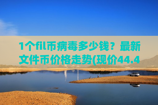1个fil币病毒多少钱？最新文件币价格走势(现价44.41元)