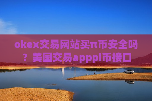 okex交易网站买π币安全吗？美国交易apppi币接口
