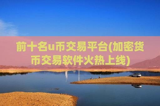 前十名u币交易平台(加密货币交易软件火热上线)