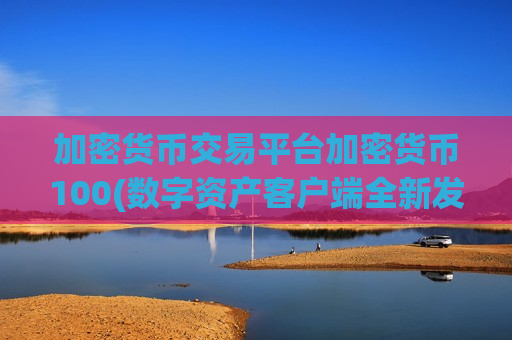 加密货币交易平台加密货币100(数字资产客户端全新发布)