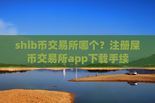 shib币交易所哪个？注册屎币交易所app下载手续
