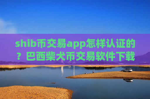 shib币交易app怎样认证的？巴西柴犬币交易软件下载