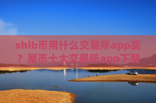 shib币用什么交易所app买？屎币十大交易所app下载介绍