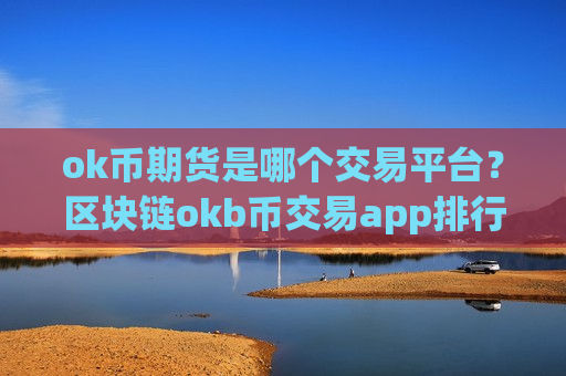 ok币期货是哪个交易平台？区块链okb币交易app排行