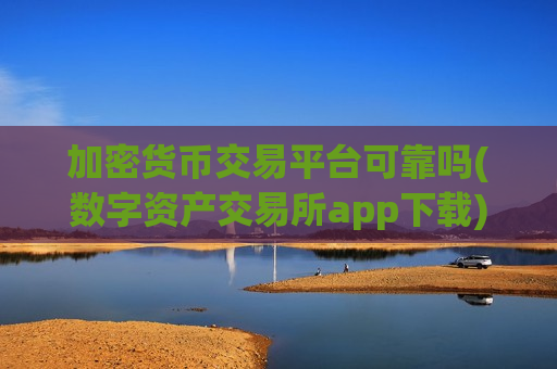 加密货币交易平台可靠吗(数字资产交易所app下载)