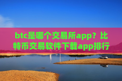 btc是哪个交易所app？比特币交易软件下载app排行安全吗