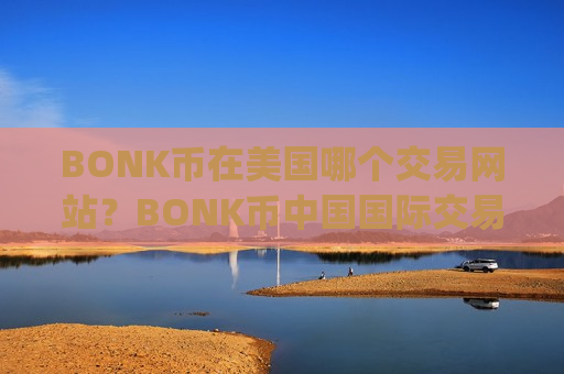 BONK币在美国哪个交易网站？BONK币中国国际交易平台app