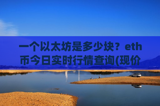 一个以太坊是多少块？eth币今日实时行情查询(现价28226.68元)