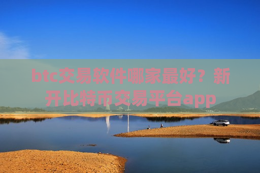 btc交易软件哪家最好？新开比特币交易平台app