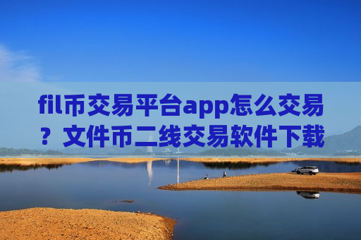 fil币交易平台app怎么交易？文件币二线交易软件下载
