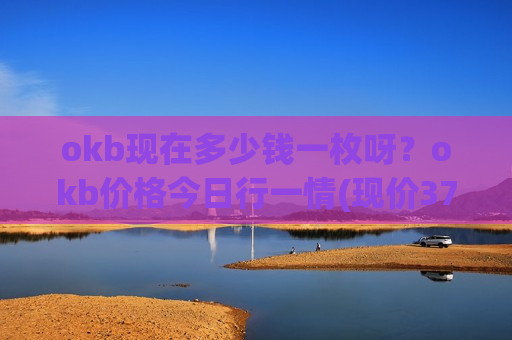 okb现在多少钱一枚呀？okb价格今日行一情(现价376.354元)