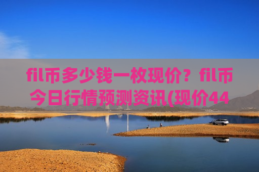 fil币多少钱一枚现价？fil币今日行情预测资讯(现价44.3238元)