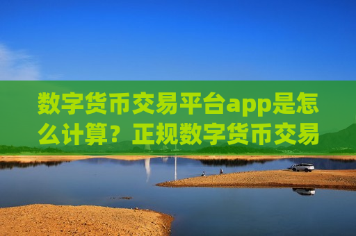 数字货币交易平台app是怎么计算？正规数字货币交易平台app哪个最公平
