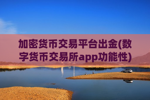 加密货币交易平台出金(数字货币交易所app功能性)