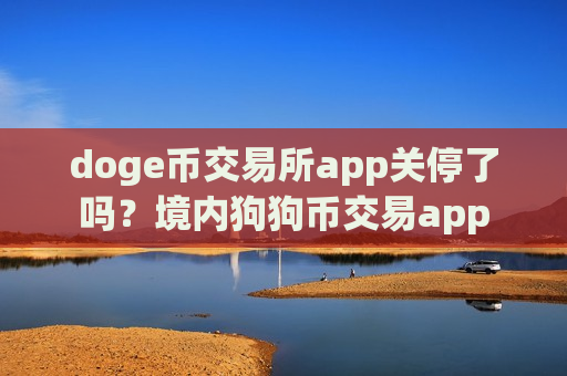 doge币交易所app关停了吗？境内狗狗币交易app