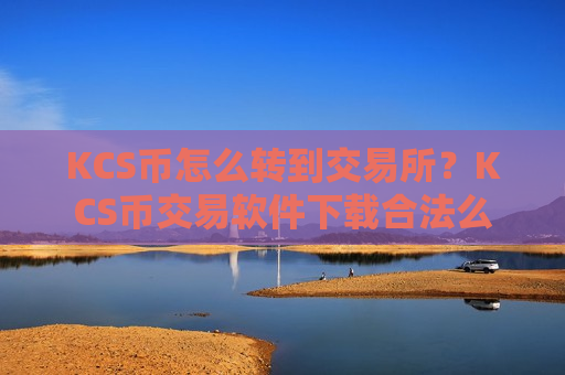 KCS币怎么转到交易所？KCS币交易软件下载合法么