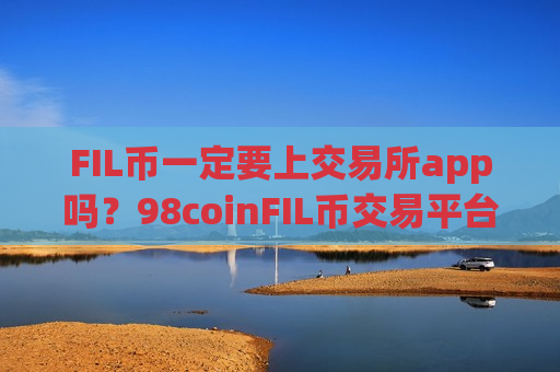 FIL币一定要上交易所app吗？98coinFIL币交易平台app